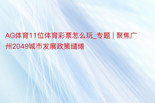 AG体育11位体育彩票怎么玩_专题 | 聚焦广州2049城市发展政策缱绻