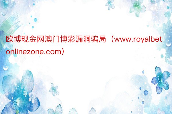 欧博现金网澳门博彩漏洞骗局（www.royalbetonlinezone.com）