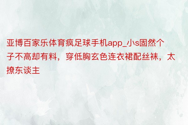 亚博百家乐体育疯足球手机app_小s固然个子不高却有料，穿低胸玄色连衣裙配丝袜，太撩东谈主