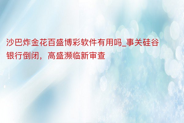 沙巴炸金花百盛博彩软件有用吗_事关硅谷银行倒闭，高盛濒临新审查