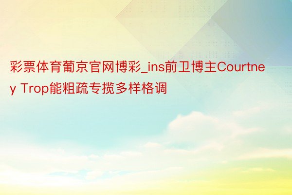 彩票体育葡京官网博彩_ins前卫博主Courtney Trop能粗疏专揽多样格调