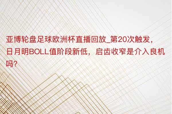 亚博轮盘足球欧洲杯直播回放_第20次触发，日月明BOLL值阶段新低，启齿收窄是介入良机吗？