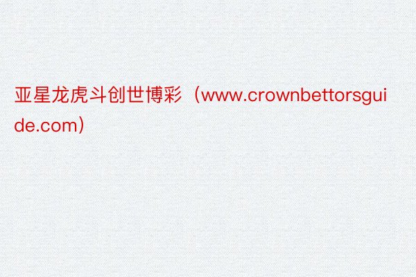 亚星龙虎斗创世博彩（www.crownbettorsguide.com）