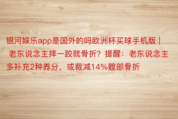 银河娱乐app是国外的吗欧洲杯买球手机版 | 老东说念主摔一跤就骨折？提醒：老东说念主多补充2种养分，或裁减14%髋部骨折