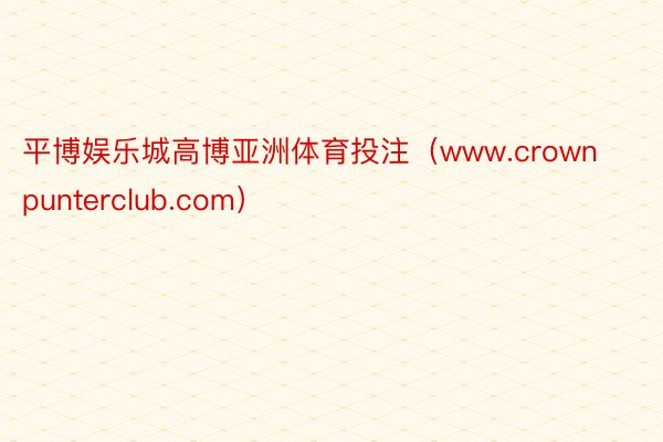 平博娱乐城高博亚洲体育投注（www.crownpunterclub.com）
