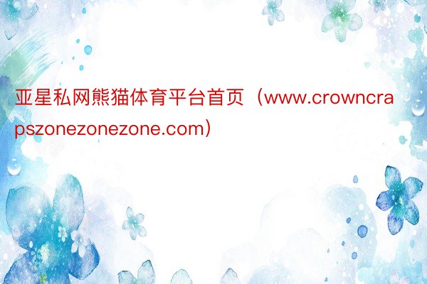 亚星私网熊猫体育平台首页（www.crowncrapszonezonezone.com）