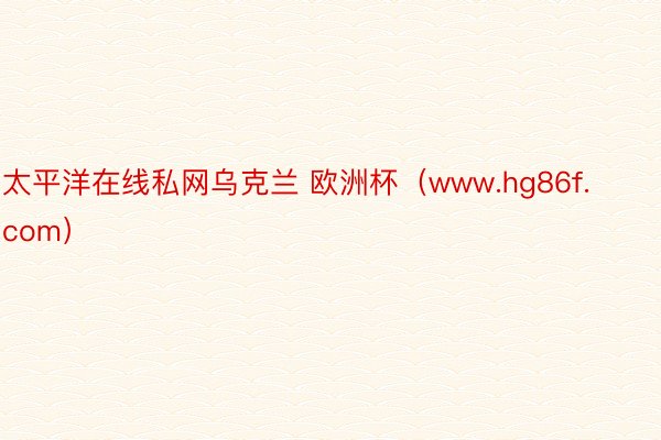 太平洋在线私网乌克兰 欧洲杯（www.hg86f.com）