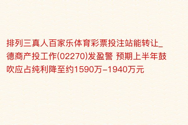 排列三真人百家乐体育彩票投注站能转让_德商产投工作(02270)发盈警 预期上半年鼓吹应占纯利降至约1590万-1940万元