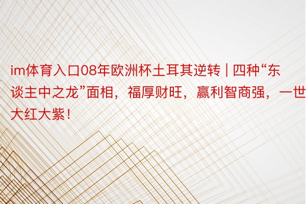 im体育入口08年欧洲杯土耳其逆转 | 四种“东谈主中之龙”面相，福厚财旺，赢利智商强，一世大红大紫！