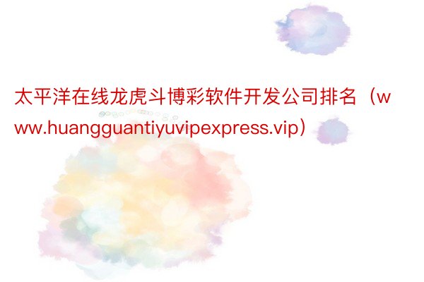 太平洋在线龙虎斗博彩软件开发公司排名（www.huangguantiyuvipexpress.vip）