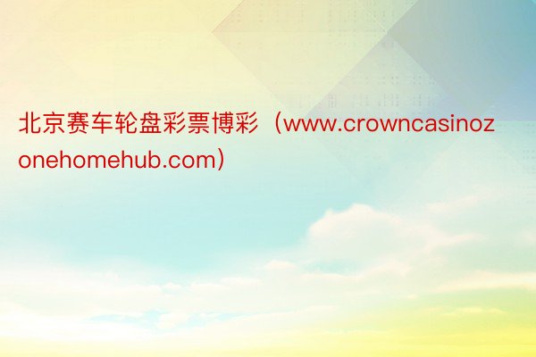 北京赛车轮盘彩票博彩（www.crowncasinozonehomehub.com）