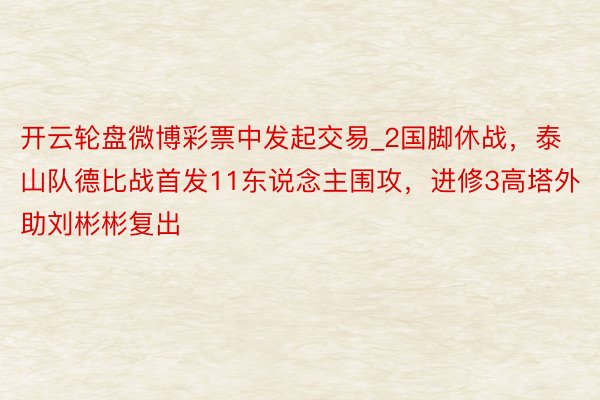 开云轮盘微博彩票中发起交易_2国脚休战，泰山队德比战首发11东说念主围攻，进修3高塔外助刘彬彬复出