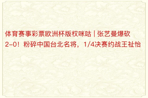 体育赛事彩票欧洲杯版权咪咕 | 张艺曼爆砍2-0！粉碎中国台北名将，1/4决赛约战王祉怡