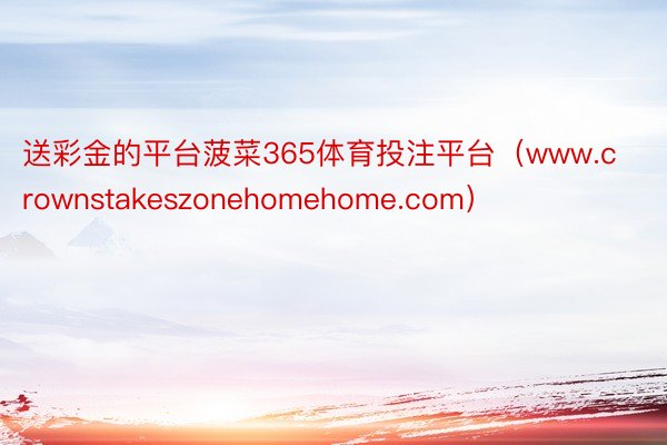 送彩金的平台菠菜365体育投注平台（www.crownstakeszonehomehome.com）