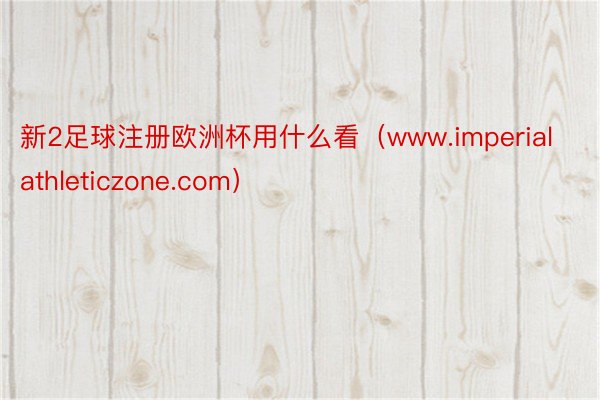 新2足球注册欧洲杯用什么看（www.imperialathleticzone.com）