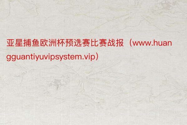 亚星捕鱼欧洲杯预选赛比赛战报（www.huangguantiyuvipsystem.vip）