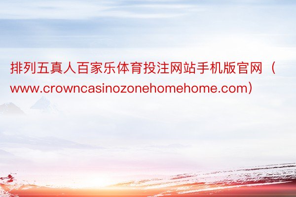 排列五真人百家乐体育投注网站手机版官网（www.crowncasinozonehomehome.com）