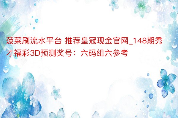 菠菜刷流水平台 推荐皇冠现金官网_148期秀才福彩3D预测奖号：六码组六参考