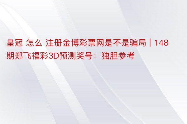 皇冠 怎么 注册金博彩票网是不是骗局 | 148期郑飞福彩3D预测奖号：独胆参考