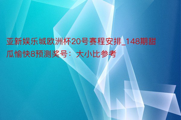 亚新娱乐城欧洲杯20号赛程安排_148期甜瓜愉快8预测奖号：大小比参考