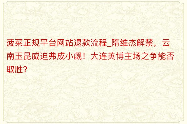 菠菜正规平台网站退款流程_隋维杰解禁，云南玉昆威迫弗成小觑！大连英博主场之争能否取胜？