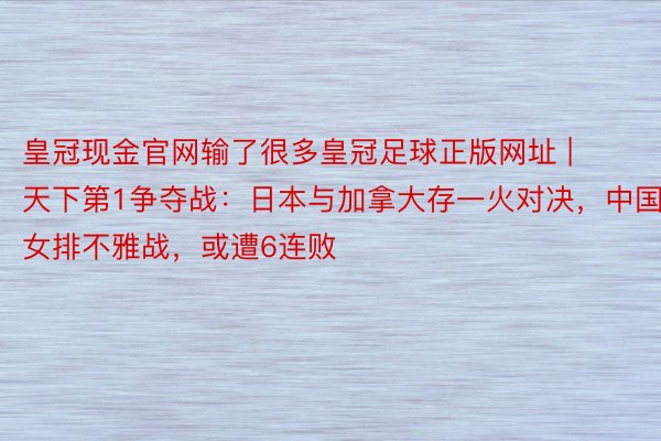 皇冠现金官网输了很多皇冠足球正版网址 | 天下第1争夺战：日本与加拿大存一火对决，中国女排不雅战，或遭6连败