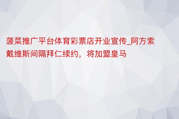 菠菜推广平台体育彩票店开业宣传_阿方索戴维斯间隔拜仁续约，将加盟皇马