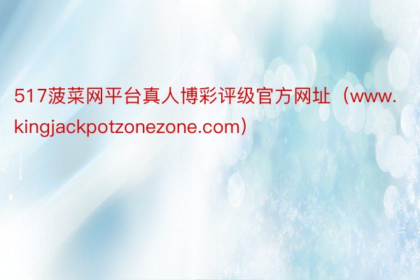 517菠菜网平台真人博彩评级官方网址（www.kingjackpotzonezone.com）