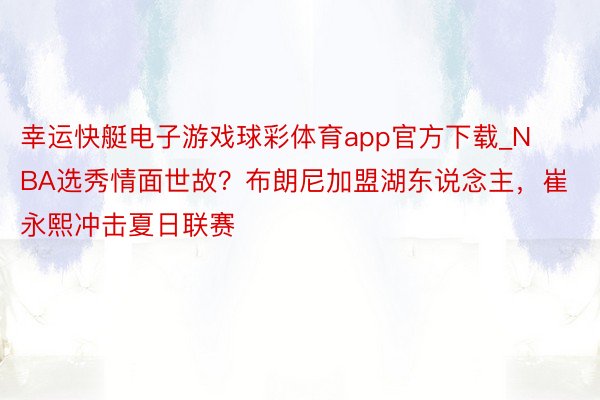 幸运快艇电子游戏球彩体育app官方下载_NBA选秀情面世故？布朗尼加盟湖东说念主，崔永熙冲击夏日联赛