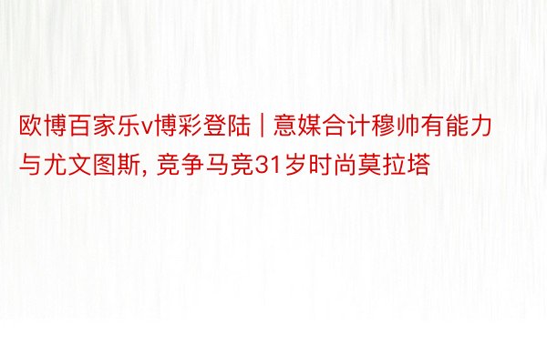 欧博百家乐v博彩登陆 | 意媒合计穆帅有能力与尤文图斯, 竞争马竞31岁时尚莫拉塔