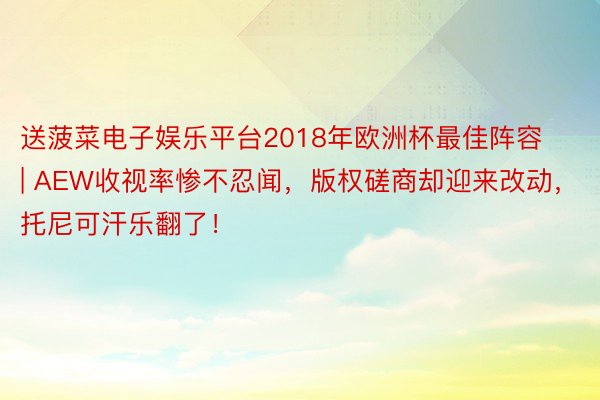 送菠菜电子娱乐平台2018年欧洲杯最佳阵容 | AEW收视率惨不忍闻，版权磋商却迎来改动，托尼可汗乐翻了！