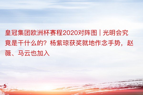 皇冠集团欧洲杯赛程2020对阵图 | 光明会究竟是干什么的？杨紫琼获奖就地作念手势，赵薇、马云也加入