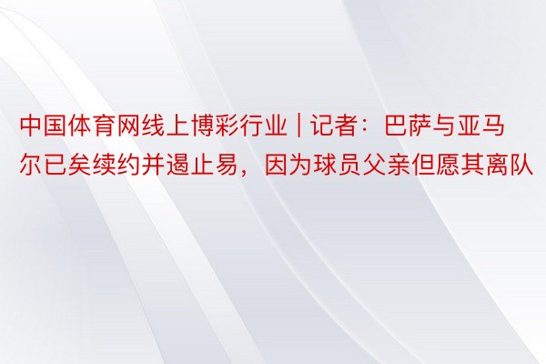 中国体育网线上博彩行业 | 记者：巴萨与亚马尔已矣续约并遏止易，因为球员父亲但愿其离队