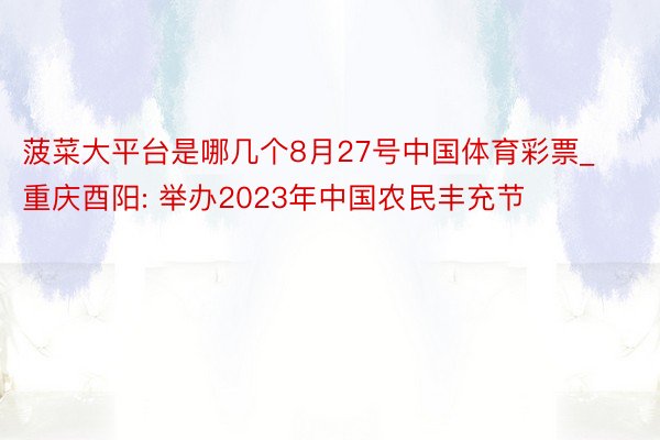 菠菜大平台是哪几个8月27号中国体育彩票_重庆酉阳: 举办2023年中国农民丰充节