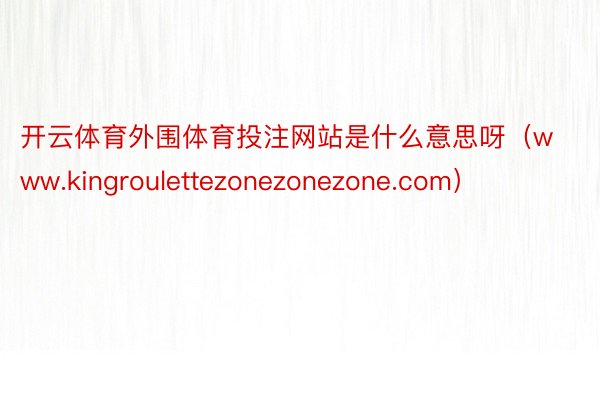 开云体育外围体育投注网站是什么意思呀（www.kingroulettezonezonezone.com）