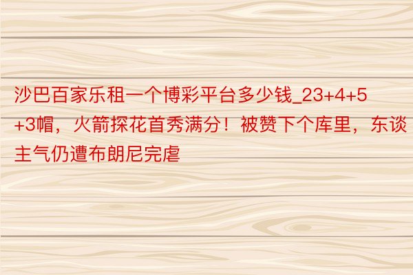 沙巴百家乐租一个博彩平台多少钱_23+4+5+3帽，火箭探花首秀满分！被赞下个库里，东谈主气仍遭布朗尼完虐