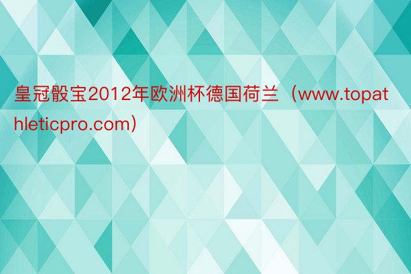 皇冠骰宝2012年欧洲杯德国荷兰（www.topathleticpro.com）