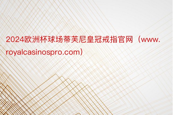 2024欧洲杯球场蒂芙尼皇冠戒指官网（www.royalcasinospro.com）