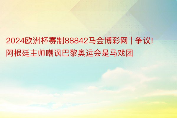 2024欧洲杯赛制88842马会博彩网 | 争议! 阿根廷主帅嘲讽巴黎奥运会是马戏团