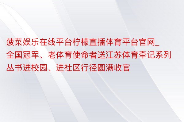 菠菜娱乐在线平台柠檬直播体育平台官网_全国冠军、老体育使命者送江苏体育牵记系列丛书进校园、进社区行径圆满收官