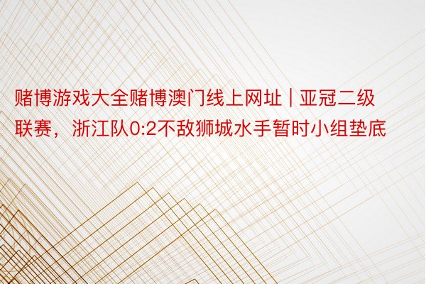 赌博游戏大全赌博澳门线上网址 | 亚冠二级联赛，浙江队0:2不敌狮城水手暂时小组垫底