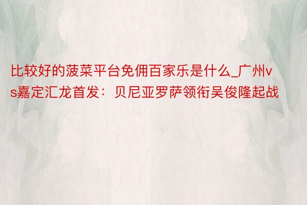 比较好的菠菜平台免佣百家乐是什么_广州vs嘉定汇龙首发：贝尼亚罗萨领衔吴俊隆起战