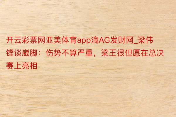 开云彩票网亚美体育app滴AG发财网_梁伟铿谈崴脚：伤势不算严重，梁王很但愿在总决赛上亮相