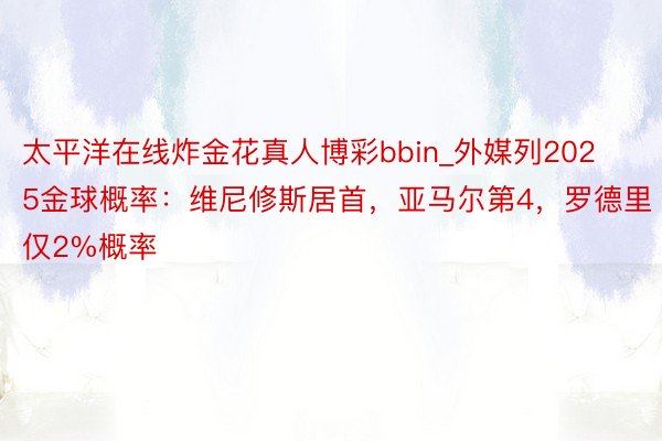 太平洋在线炸金花真人博彩bbin_外媒列2025金球概率：维尼修斯居首，亚马尔第4，罗德里仅2%概率