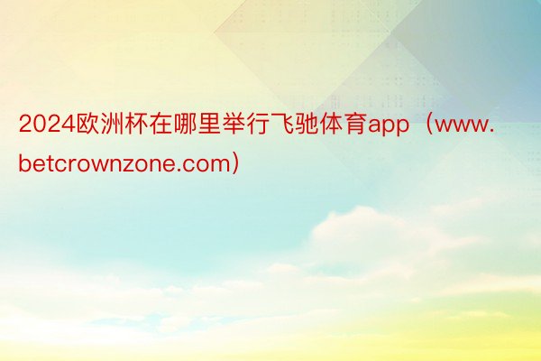 2024欧洲杯在哪里举行飞驰体育app（www.betcrownzone.com）