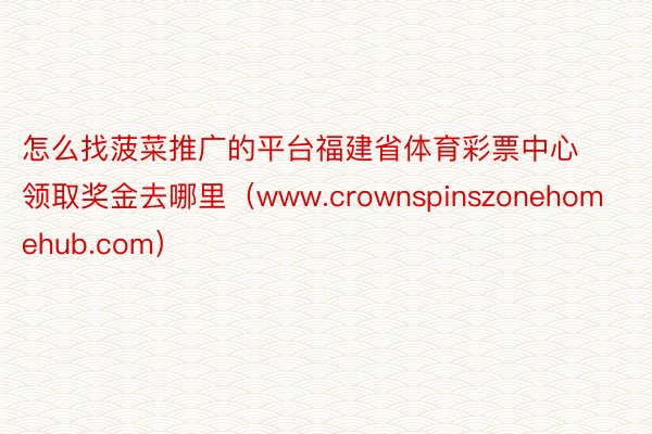 怎么找菠菜推广的平台福建省体育彩票中心领取奖金去哪里（www.crownspinszonehomehub.com）