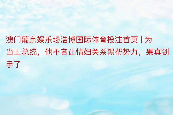 澳门葡京娱乐场浩博国际体育投注首页 | 为当上总统，他不吝让情妇关系黑帮势力，果真到手了