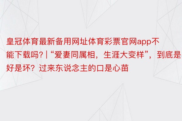 皇冠体育最新备用网址体育彩票官网app不能下载吗? | “爱妻同属相，生涯大变样”，到底是好是坏？过来东说念主的口是心苗