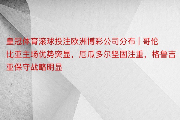 皇冠体育滚球投注欧洲博彩公司分布 | 哥伦比亚主场优势突显，厄瓜多尔坚固注重，格鲁吉亚保守战略明显