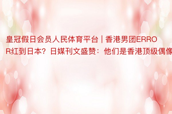 皇冠假日会员人民体育平台 | 香港男团ERROR红到日本？日媒刊文盛赞：他们是香港顶级偶像